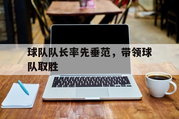 欧博官网入口-球队队长率先垂范,带领球队取胜的是谁