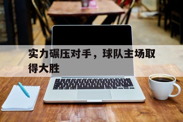 欧博官网娱乐-实力碾压对手,球队主场取得大胜负